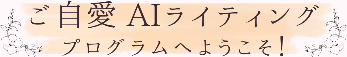 ご自愛AIライティングプログラムへようこそ！